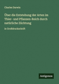 Über die Entstehung der Arten im Thier- und Pflanzen-Reich durch natürliche Züchtung: in Großdruckschrift