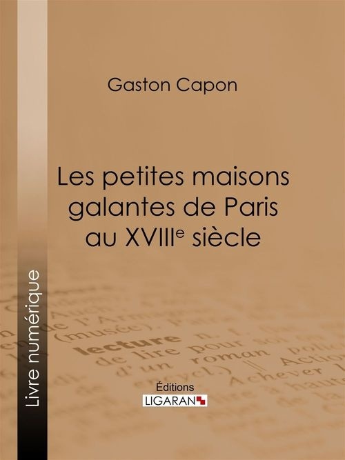 Les petites maisons galantes de Paris au XVIIIe siècle : Folies, maisons de plaisance et vide-bouteilles, d'après des documents inédits et des rapports de police