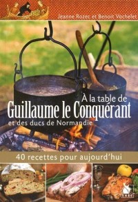 A la table de Guillaume le Conquérant et des ducs de Normandie: 40 recettes pour aujourd'hui.