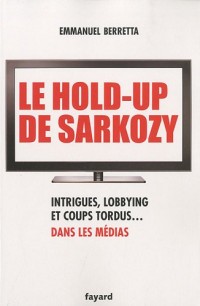 Le hold-up de Sarkozy: Intrigues, lobbying et coups tordus dans les médias