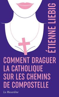 Comment Draguer la Catholique Sur les Chemins de Compostelle - Édition Collector