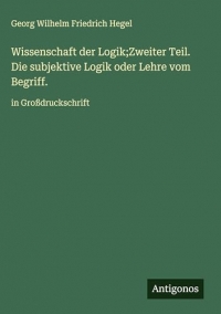 Wissenschaft der Logik;Zweiter Teil. Die subjektive Logik oder Lehre vom Begriff.: in Großdruckschrift