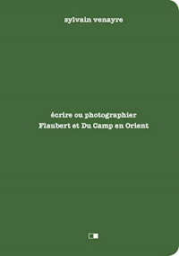 Ecrire ou photographier - Flaubert et Maxime Du Camp en Orient