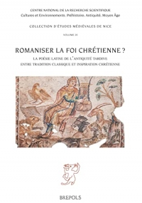 Romaniser La Foi Chretienne?: La Poesie Latine de l'Antiquite Tardive Entre Tradition Classique Et Inspiration Chretienne