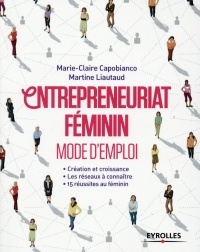 Entrepreneuriat féminin: Mode d'emploi. Création et croissances. Les réseaux à connaître. 15 réussites au féminin.
