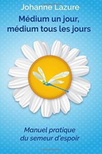 Médium un jour, médium tous les jours: Manuel pratique du semeur d'espoir