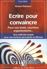 Ecrire pour convaincre: Pour vos mails, courriers, argumentaires... Une méthode simple pour une écriture percutante et efficace