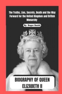 Queen Elizabeth ii Biography: The Truth, Lies, Secrets, Death and the Way Forward for the United Kingdom and British Monarchy