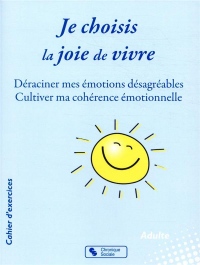 Je choisis la joie de vivre : Déraciner mes émotions désagréables ; Cultiver ma cohérence émotionnelle