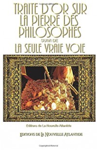 Traité d'or sur la Pierre des Philosophes: Suivi de la seule vraie voie