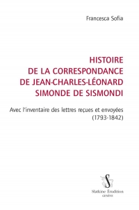 Histoire de la correspondance de Jean-Charles-Léonard Simonde de Sismondi: Avec l'inventaire des lettres reçues et envoyées (1793-1842)