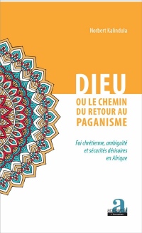 Dieu ou le chemin du retour au paganisme: Foi Chrétienne, Ambiguïté Et Sécurités Dérisoires En Afrique