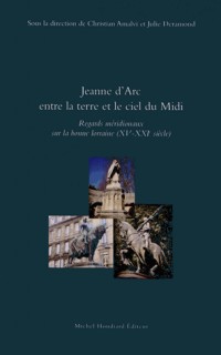 Jeanne d'Arc entre la terre et le ciel du Midi : Regards méridionaux sur la bonne Lorraine (XVe-XXIe siècle)
