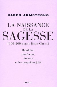 La Naissance de la sagesse (900-200 avant Jésus-Christ) : Bouddha, Confucius, Socrate et les prophètes d'Israël