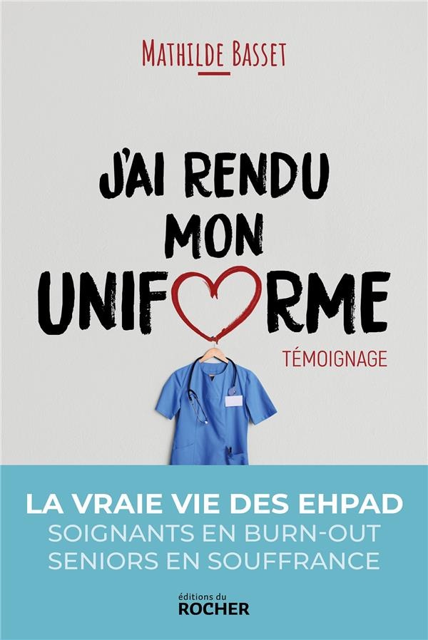 J'ai rendu mon uniforme: Une infirmière en EHPAD témoigne