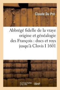 Abbrégé fidelle de la vraye origine et généalogie des François : ducs et roys jusqu'à Clovis I 1601