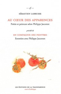 Au coeur des apparences, Poésie et peinture selon Philippe Jaccottet : Précédé de En compagnie des peintres, entretien avec Philippe Jaccottet