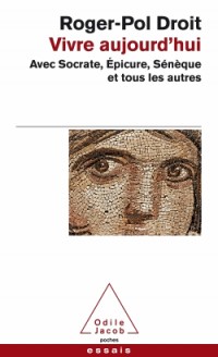 Vivre aujourd'hui: Avec Socrate, Épicure, Sénèque et tous les autres