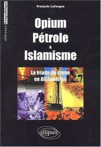 Opium, pétrole & islamisme. : La triade du crime en Afghanistan