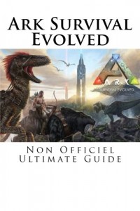 Ark Survival Evolved: Non Officiel Ultimate Guide