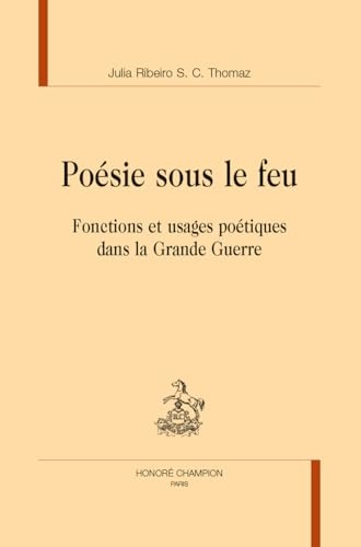 Poésie sous le feu: Fonctions et usages poétiques dans la Grande Guerre