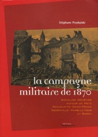 La campagne militaire de 1870 : batailles decisives autour de metz, gravelotte-saint-privat, rezonville-mars le tour et borny