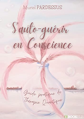 S'auto-guérir en Conscience: Guide pratique de Thérapie Quantique