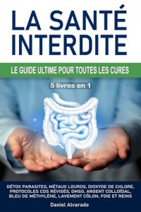 LA SANTÉ INTERDITE : LE GUIDE ULTIME POUR TOUTES LES CURES: Détox parasites, métaux lourds, dioxyde de chlore, protocoles CDS révisés, DMSO, argent ... lavement côlon, foie et reins, Kalcker, Clark