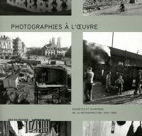 Photographies à l'oeuvre: Enquêtes et chantiers de la reconstruction (1945-1958)