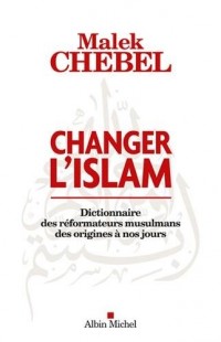 CHANGER L'ISLAM - Dictionnaire des réformateurs musulmans des origines à nos jours