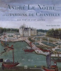 André Le Nôtre les arts des jardins à Chantilly : Aux XVIIe et XVIIIe siècles