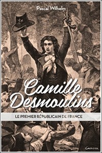 Camille Desmoulins - Le premier républicain de France