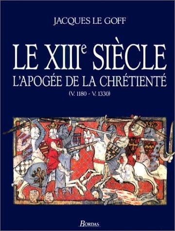 Jacques Le Goff. Le XIIIème siècle. L'apogée de la chrétienté (v. 1180 - v. 1330)