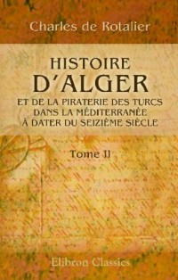 Histoire d'Alger et de la piraterie des Turcs dans la Méditerranée, à dater du seizième siècle: Tome 2