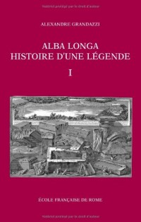 Alba Longa, histoire d'une légende : Recherches sur l'archéologie, la religion, les traditions de l'ancien Latium, 2 volumes