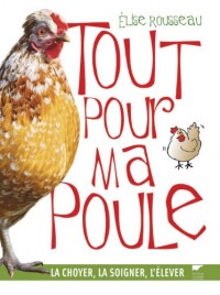 Tout pour ma poule : La choyer, la soigner, l'élever
