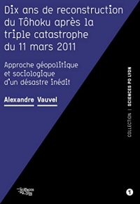 Dix ans de reconstruction du Tôhoku après la triple catastrophe du 11 mars 2011: Approche géopolitique et sociologique d'un désastre inédit