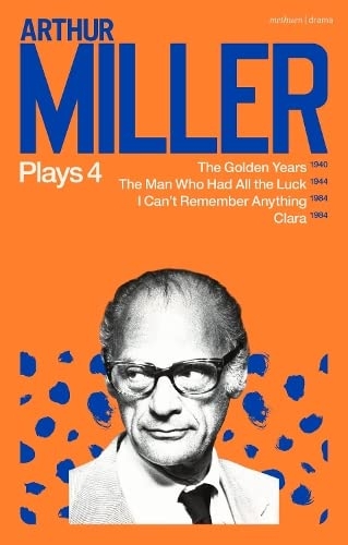 Arthur Miller Plays 4: The Golden Years; The Man Who Had All the Luck; I Can't Remember Anything; Clara [9781350335301]