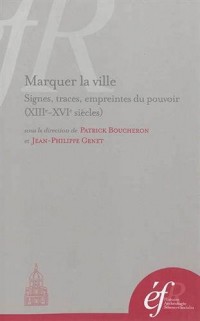 Marquer la ville : Signes, traces, empreintes du pouvoir, XIIIe-XVIe siècle