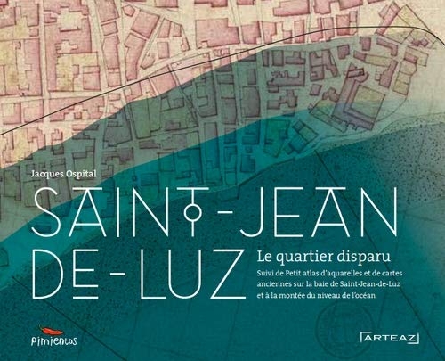 Saint-Jean-de-Luz, le quartier disparu : Suivi de Petit atlas d'aquarelles et de cartes anciennes concernant la baie de Saint-Jean-de-luz et la montée du niveau de l'Océan