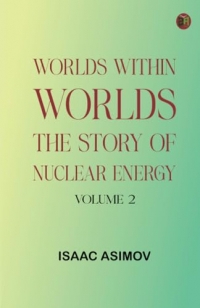 Worlds Within Worlds: The Story of Nuclear Energy, Volume 2
