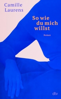 So wie du mich willst: Roman | 'Vielleicht ist Camille Laurens die amtierende Königin der Autofiktion.' Daniela Dröscher