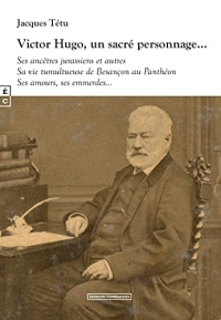 Victor Hugo, un sacré personnage...: Ses ancêtres jurassiens et autres - Sa vie tumultueuse de Besançon au Panthéon - Ses amours, ses emmerdes...
