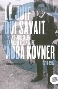 Le Juif qui savait : Wilno-Jérusalem : la figure légendaire d'Abba Kovner (1918-1987)