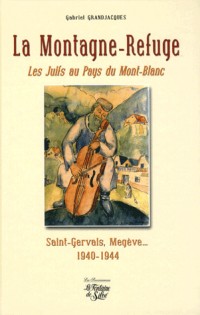 La Montagne-Refuge : Les Juifs au Pays du Mont-Blanc, Saint-Gervais, Megève... 1940-1944
