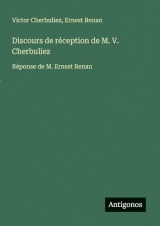 Discours de réception de M. V. Cherbuliez: Réponse de M. Ernest Renan
