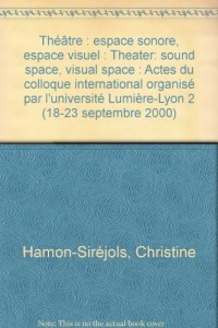 Théâtre : espace sonore, espace visuel : Theater: sound space, visual space : Actes du colloque international organisé par l'université Lumière-Lyon 2 (18-23 septembre 2000)