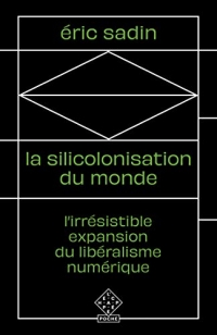 La Silicolonisation du monde: L’irrésistible expansion du libéralisme numérique