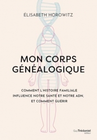Mon corps généalogique - Comment l'histoire familiale influence notre santé et notre ADN, et comment guérir
