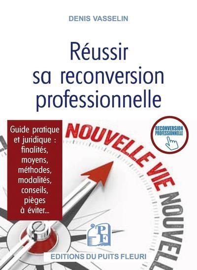 Réussir sa reconversion professionnelle: Guide pratique et juridique : finalités, moyens, méthodes, modalités, conseils, pièges à éviter...